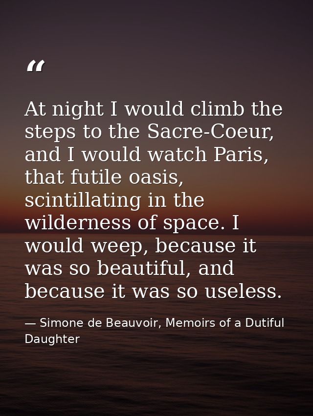 At night I would climb the steps to the Sacre-Coeur, and I would watch Paris, that futile oasis, scintillating in the wi — Simone de Beauvoir, Memoirs of a Dutiful Daughter
