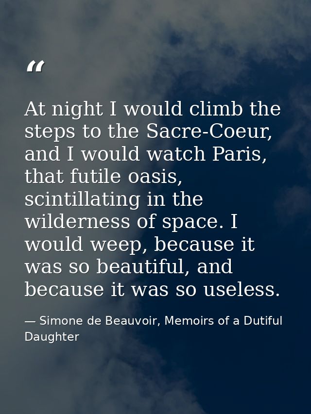 At night I would climb the steps to the Sacre-Coeur, and I would watch Paris, that futile oasis, scintillating in the wi — Simone de Beauvoir, Memoirs of a Dutiful Daughter