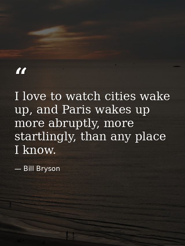 I love to watch cities wake up, and Paris wakes up more abruptly, more startlingly, than any place I know. — Bill Bryson