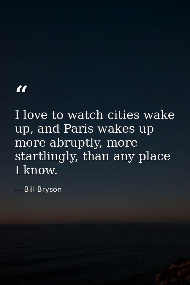 I love to watch cities wake up, and Paris wakes up more abruptly, more startlingly, than any place I know. — Bill Bryson