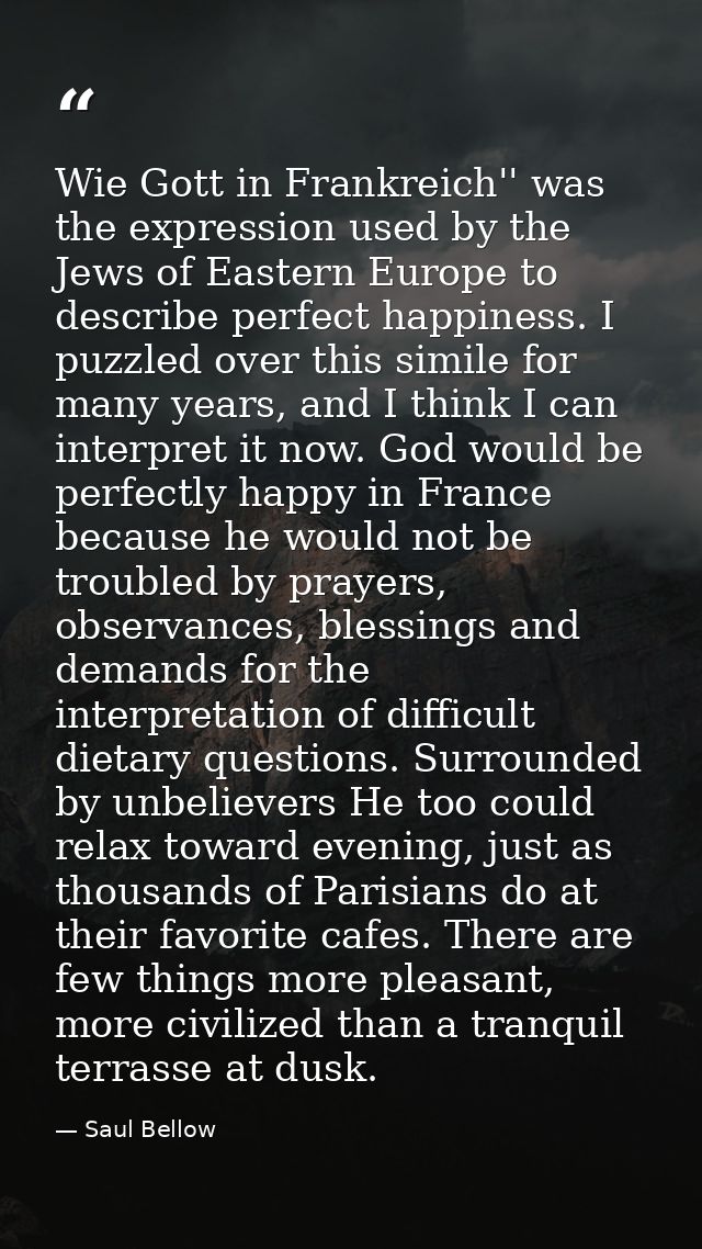 Wie Gott in Frankreich'' was the expression used by the Jews of Eastern Europe to describe perfect happiness. I puzzled  — Saul Bellow