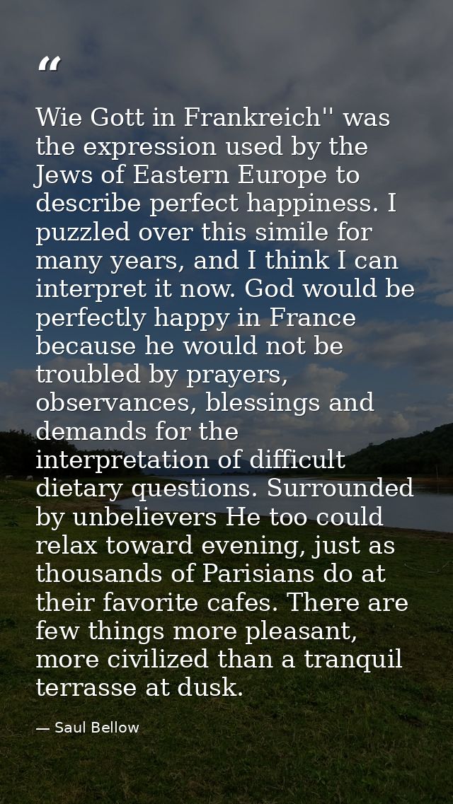 Wie Gott in Frankreich'' was the expression used by the Jews of Eastern Europe to describe perfect happiness. I puzzled  — Saul Bellow