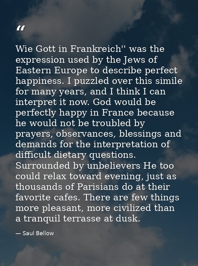Wie Gott in Frankreich'' was the expression used by the Jews of Eastern Europe to describe perfect happiness. I puzzled  — Saul Bellow