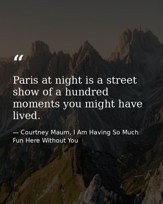 Paris at night is a street show of a hundred moments you might have lived. — Courtney Maum, I Am Having So Much Fun Here Without You