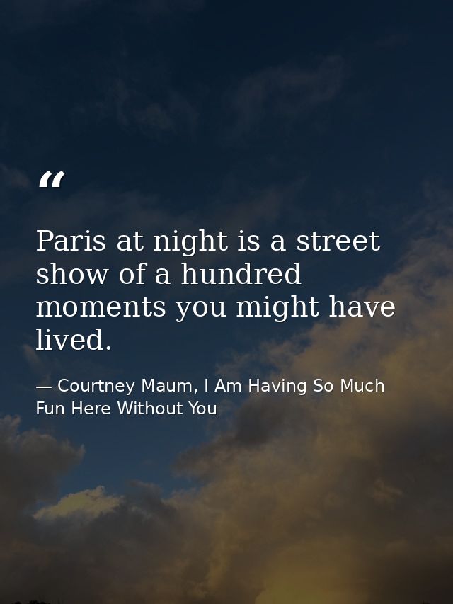 Paris at night is a street show of a hundred moments you might have lived. — Courtney Maum, I Am Having So Much Fun Here Without You