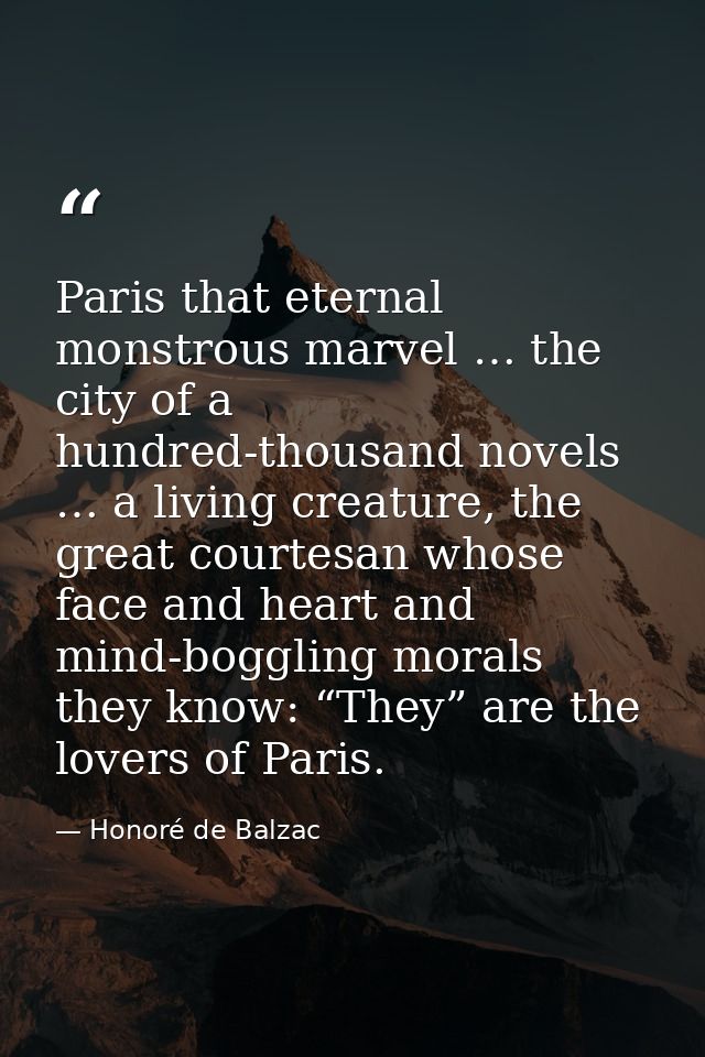 Paris that eternal monstrous marvel … the city of a hundred-thousand novels … a living creature, the great courtesan who — Honoré de Balzac
