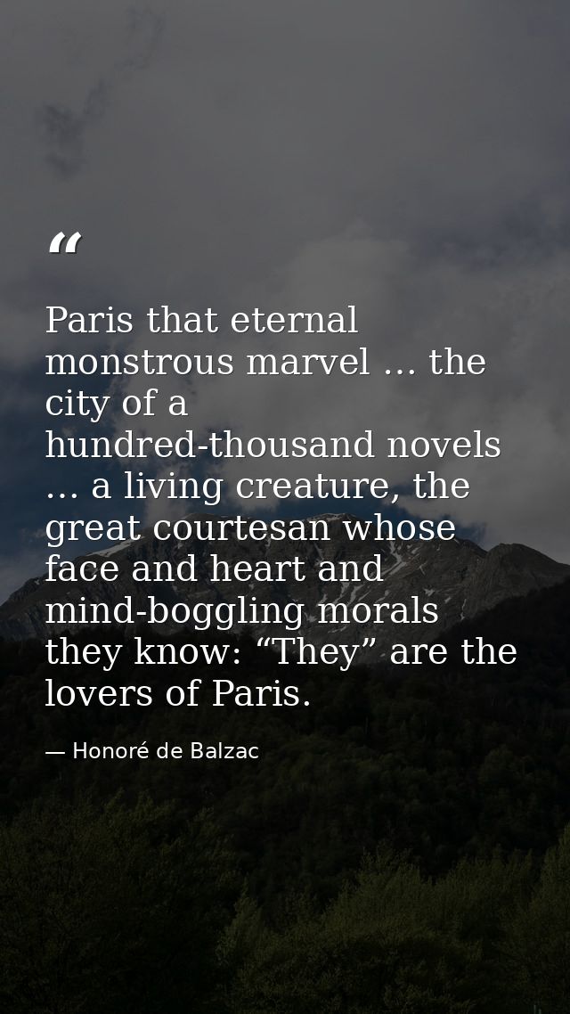 Paris that eternal monstrous marvel … the city of a hundred-thousand novels … a living creature, the great courtesan who — Honoré de Balzac