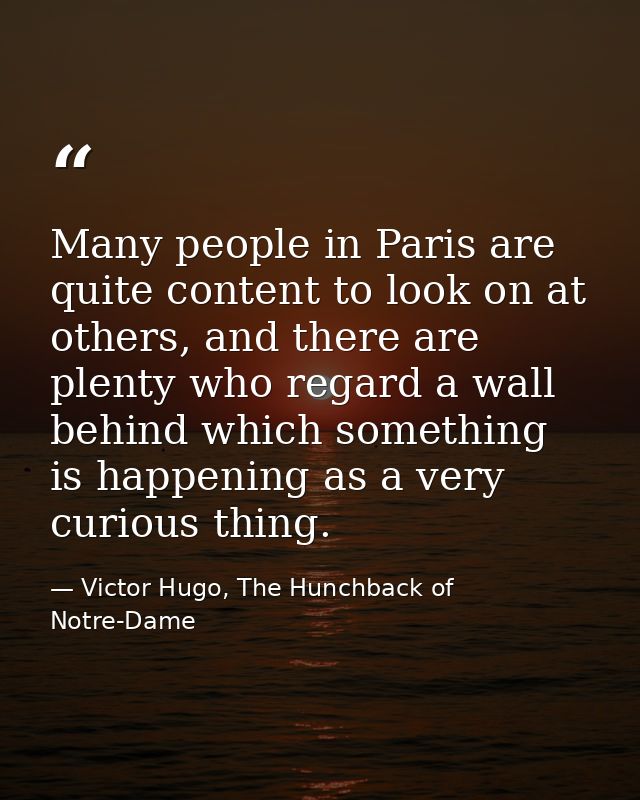 Many people in Paris are quite content to look on at others, and there are plenty who regard a wall behind which somethi — Victor Hugo, The Hunchback of Notre-Dame