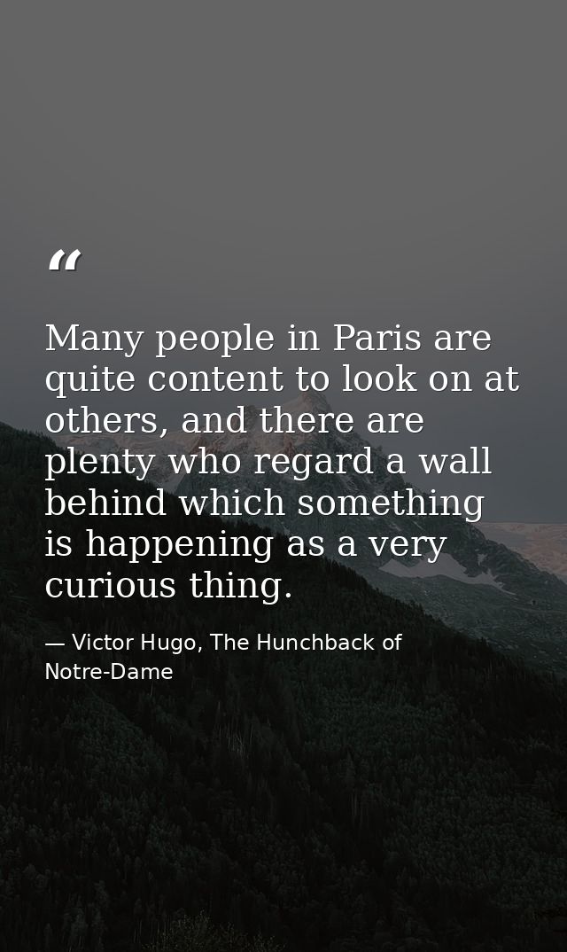 Many people in Paris are quite content to look on at others, and there are plenty who regard a wall behind which somethi — Victor Hugo, The Hunchback of Notre-Dame