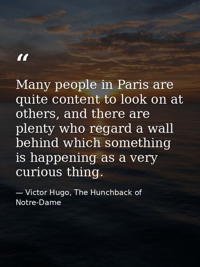 Many people in Paris are quite content to look on at others, and there are plenty who regard a wall behind which somethi — Victor Hugo, The Hunchback of Notre-Dame