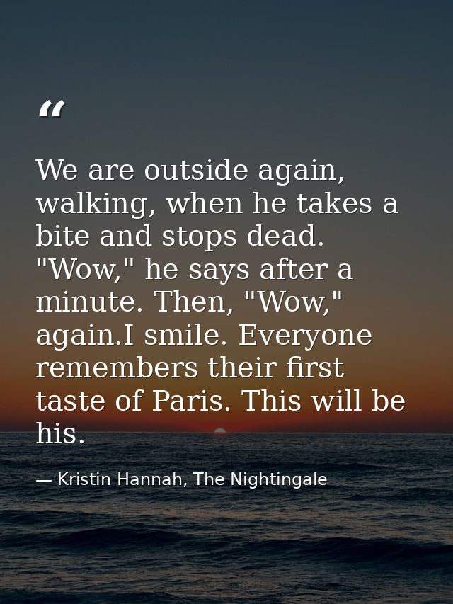 We are outside again, walking, when he takes a bite and stops dead. "Wow," he says after a minute. Then, "Wow," again.I  — Kristin Hannah, The Nightingale