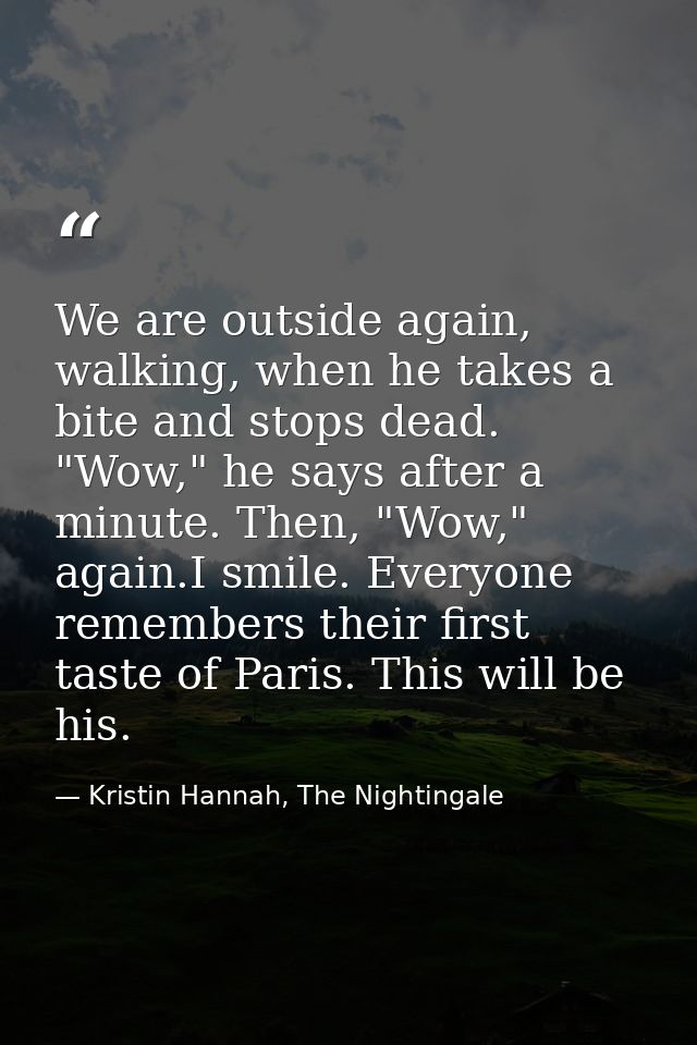 We are outside again, walking, when he takes a bite and stops dead. "Wow," he says after a minute. Then, "Wow," again.I  — Kristin Hannah, The Nightingale