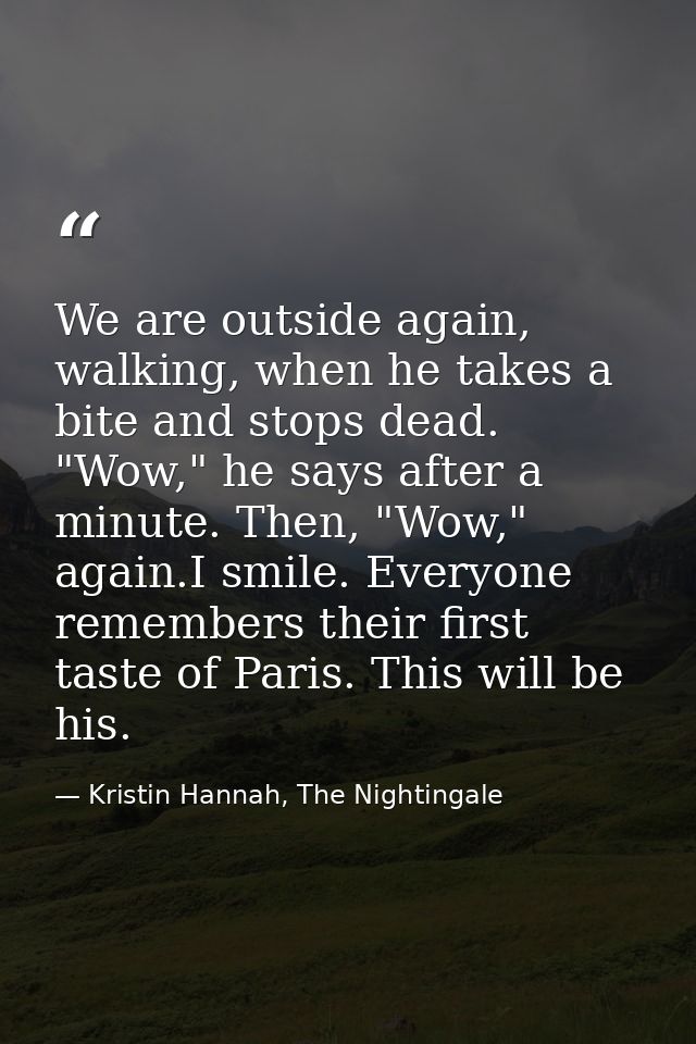 We are outside again, walking, when he takes a bite and stops dead. "Wow," he says after a minute. Then, "Wow," again.I  — Kristin Hannah, The Nightingale