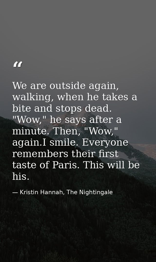 We are outside again, walking, when he takes a bite and stops dead. "Wow," he says after a minute. Then, "Wow," again.I  — Kristin Hannah, The Nightingale
