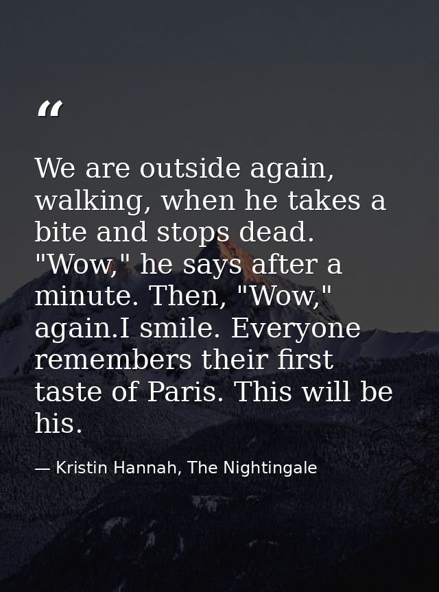 We are outside again, walking, when he takes a bite and stops dead. "Wow," he says after a minute. Then, "Wow," again.I  — Kristin Hannah, The Nightingale
