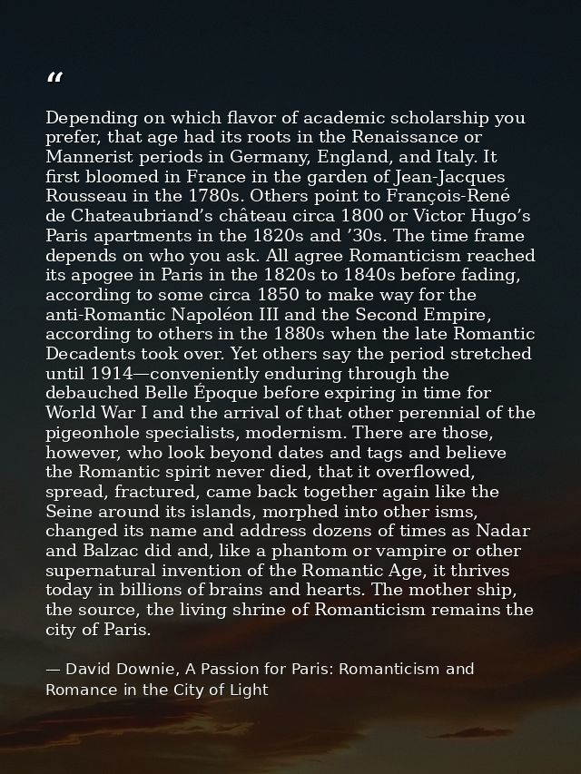 Depending on which flavor of academic scholarship you prefer, that age had its roots in the Renaissance or Mannerist per — David Downie, A Passion for Paris: Romanticism and Romance in the City of Light