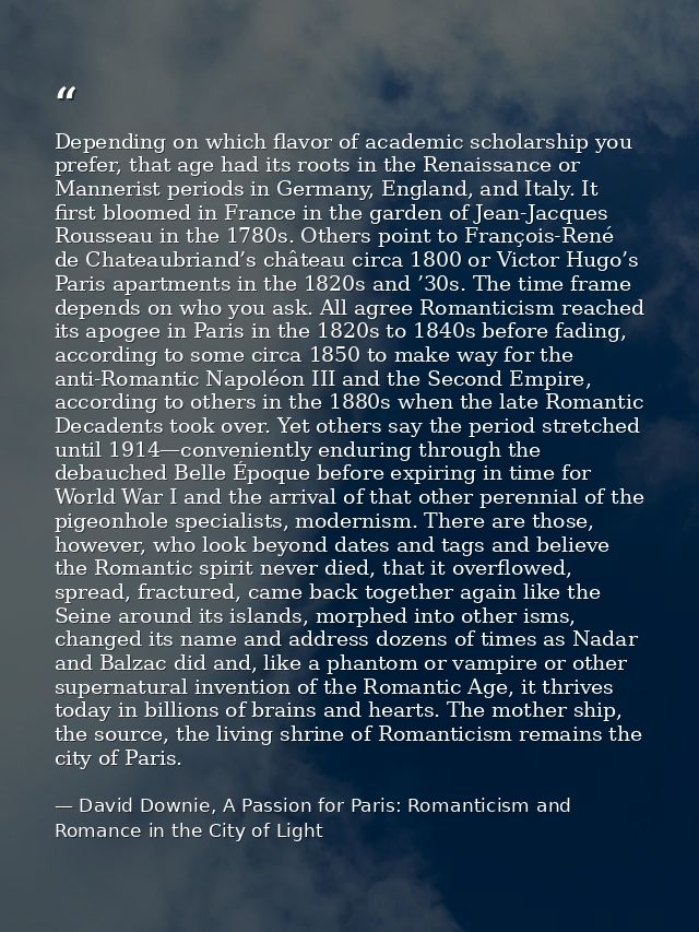 Depending on which flavor of academic scholarship you prefer, that age had its roots in the Renaissance or Mannerist per — David Downie, A Passion for Paris: Romanticism and Romance in the City of Light