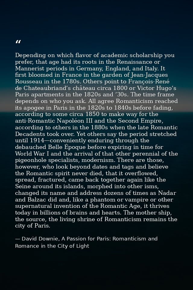 Depending on which flavor of academic scholarship you prefer, that age had its roots in the Renaissance or Mannerist per — David Downie, A Passion for Paris: Romanticism and Romance in the City of Light