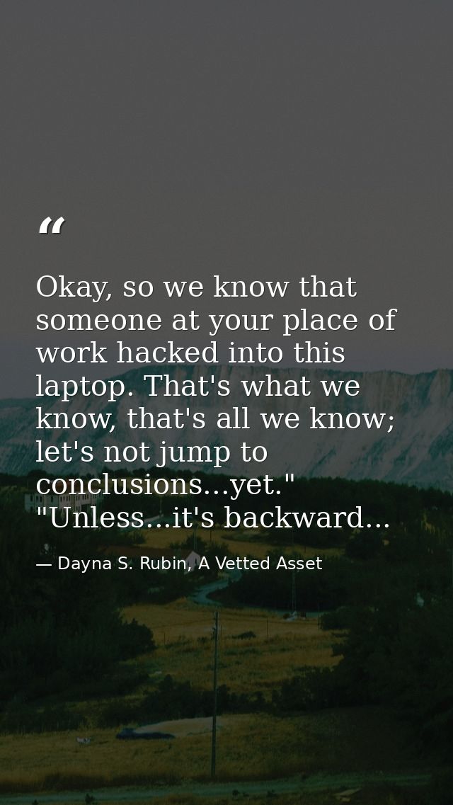 Okay, so we know that someone at your place of work hacked into this laptop. That's what we know, that's all we know; le — Dayna S. Rubin, A Vetted Asset