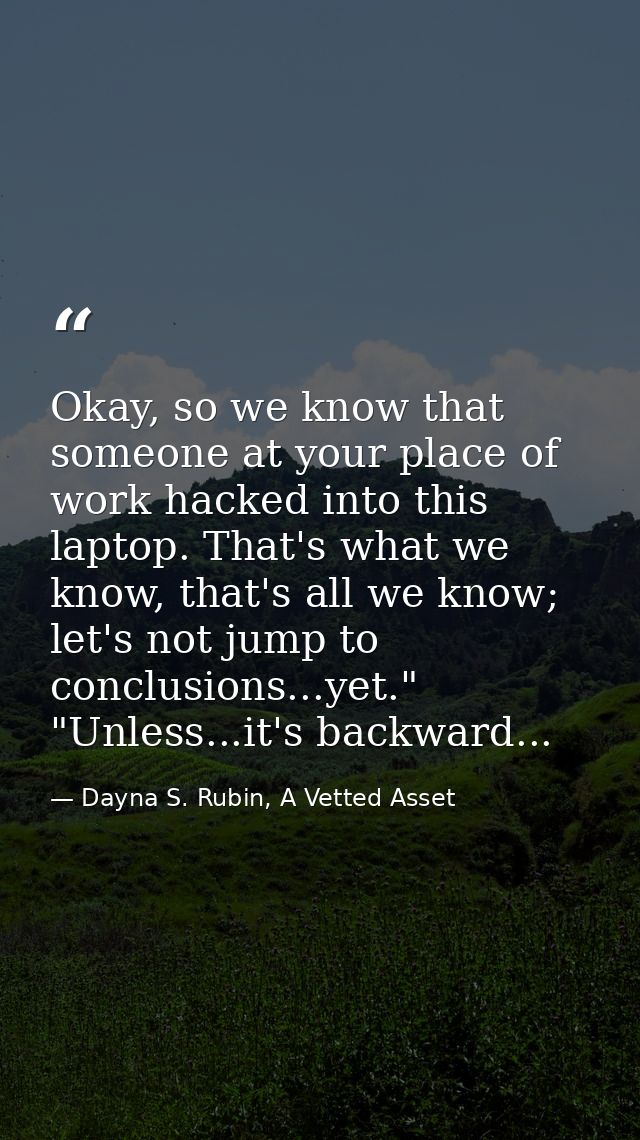 Okay, so we know that someone at your place of work hacked into this laptop. That's what we know, that's all we know; le — Dayna S. Rubin, A Vetted Asset