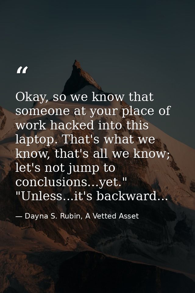 Okay, so we know that someone at your place of work hacked into this laptop. That's what we know, that's all we know; le — Dayna S. Rubin, A Vetted Asset