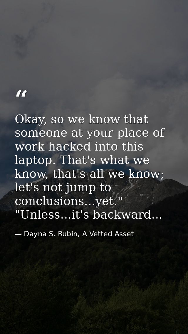 Okay, so we know that someone at your place of work hacked into this laptop. That's what we know, that's all we know; le — Dayna S. Rubin, A Vetted Asset