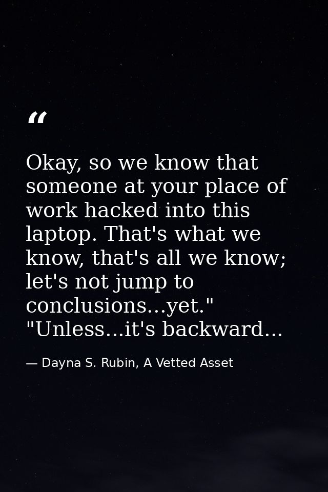 Okay, so we know that someone at your place of work hacked into this laptop. That's what we know, that's all we know; le — Dayna S. Rubin, A Vetted Asset