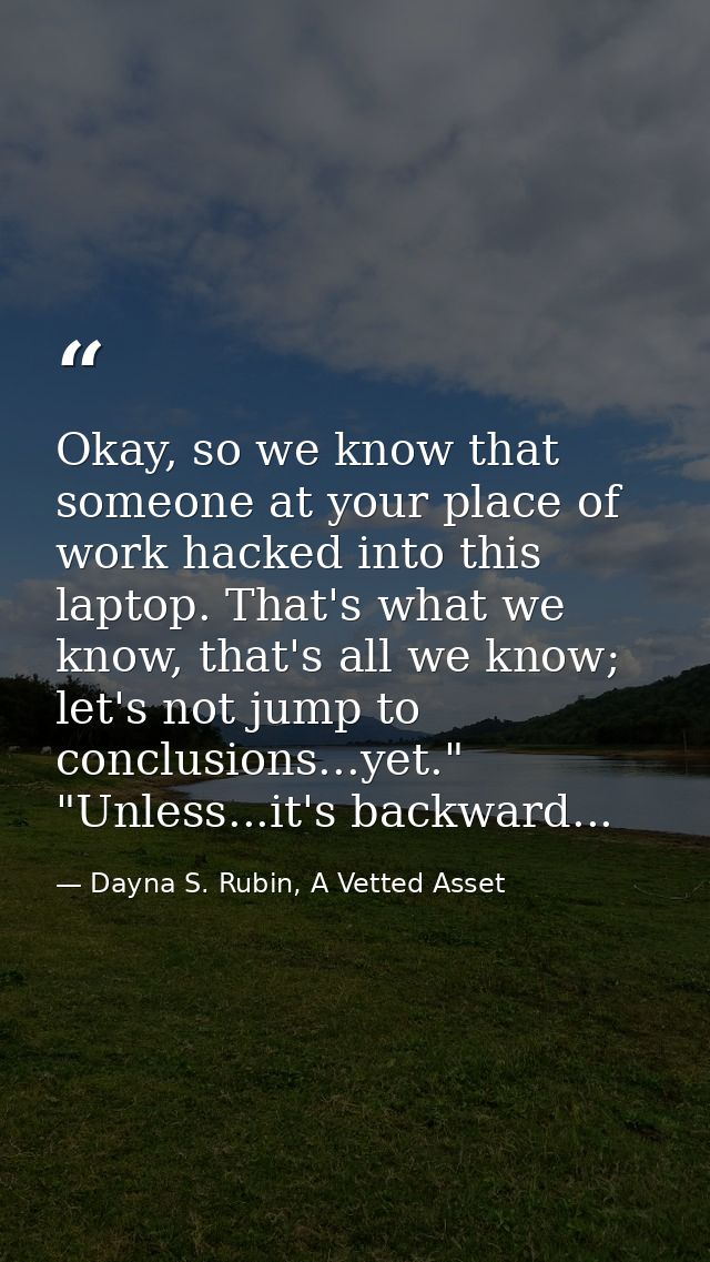 Okay, so we know that someone at your place of work hacked into this laptop. That's what we know, that's all we know; le — Dayna S. Rubin, A Vetted Asset