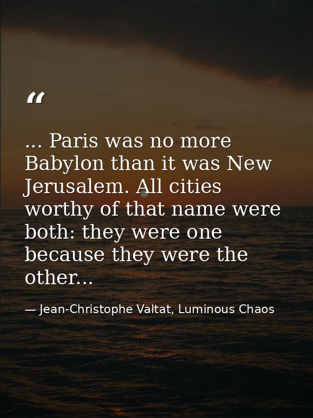 ... Paris was no more Babylon than it was New Jerusalem. All cities worthy of that name were both: they were one because — Jean-Christophe Valtat, Luminous Chaos