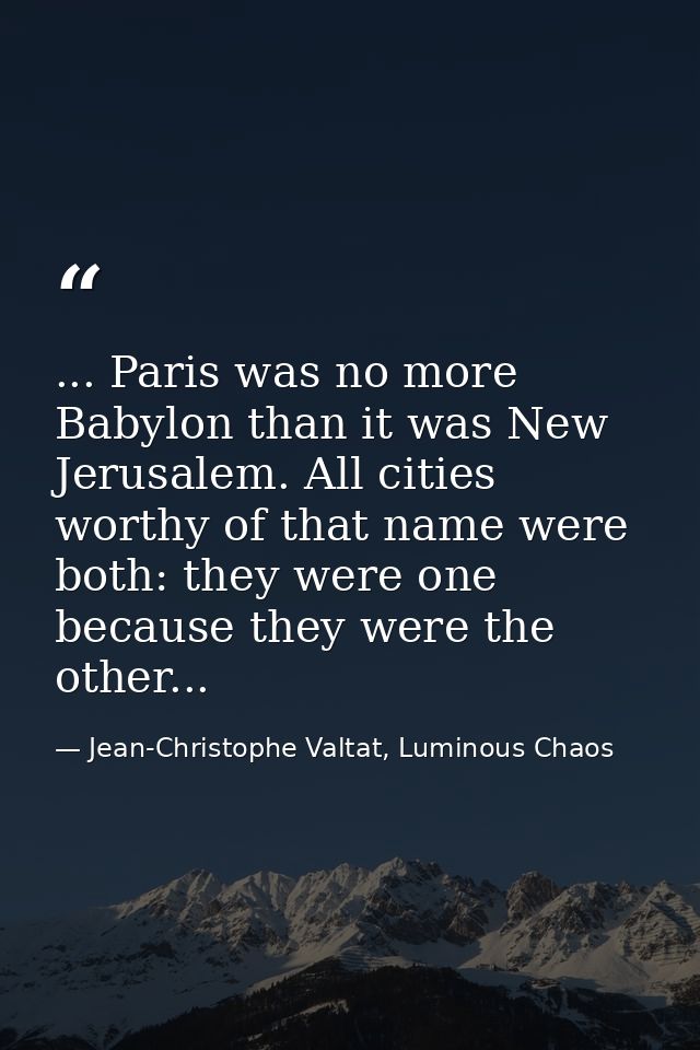 ... Paris was no more Babylon than it was New Jerusalem. All cities worthy of that name were both: they were one because — Jean-Christophe Valtat, Luminous Chaos