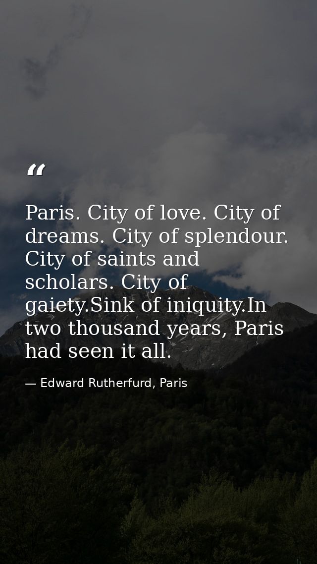 Paris. City of love. City of dreams. City of splendour. City of saints and scholars. City of gaiety.Sink of iniquity.In  — Edward Rutherfurd, Paris