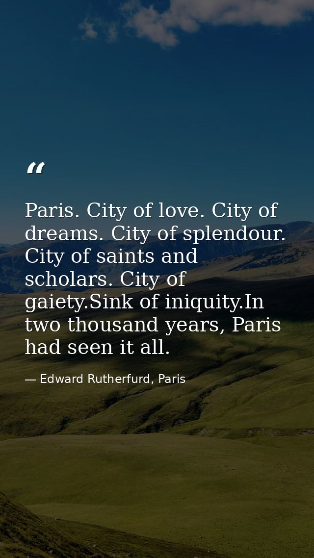 Paris. City of love. City of dreams. City of splendour. City of saints and scholars. City of gaiety.Sink of iniquity.In  — Edward Rutherfurd, Paris