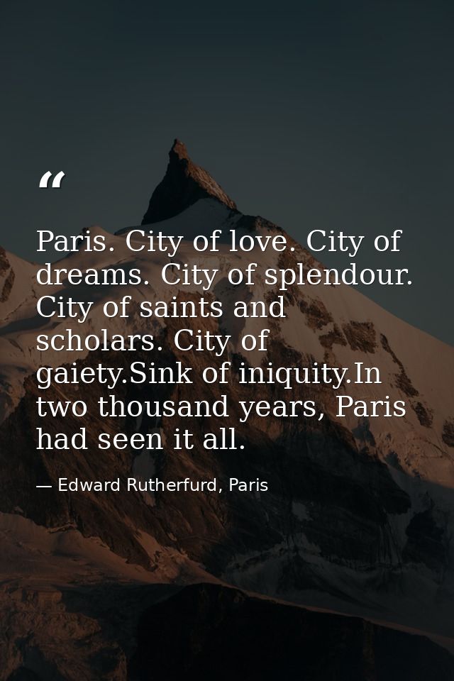 Paris. City of love. City of dreams. City of splendour. City of saints and scholars. City of gaiety.Sink of iniquity.In  — Edward Rutherfurd, Paris