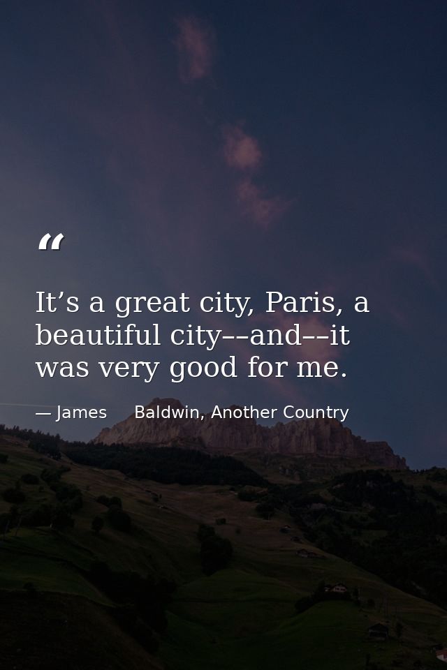 It’s a great city, Paris, a beautiful city––and––it was very good for me. — James     Baldwin, Another Country