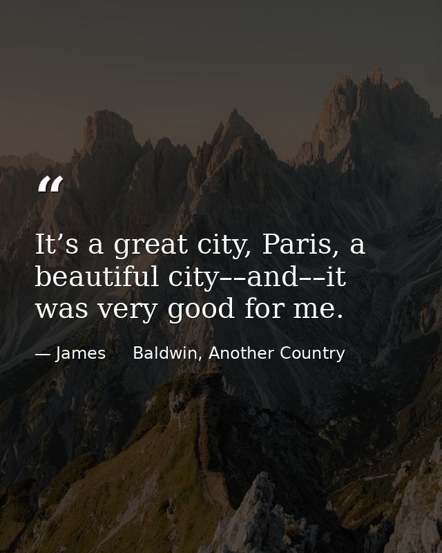 It’s a great city, Paris, a beautiful city––and––it was very good for me. — James     Baldwin, Another Country