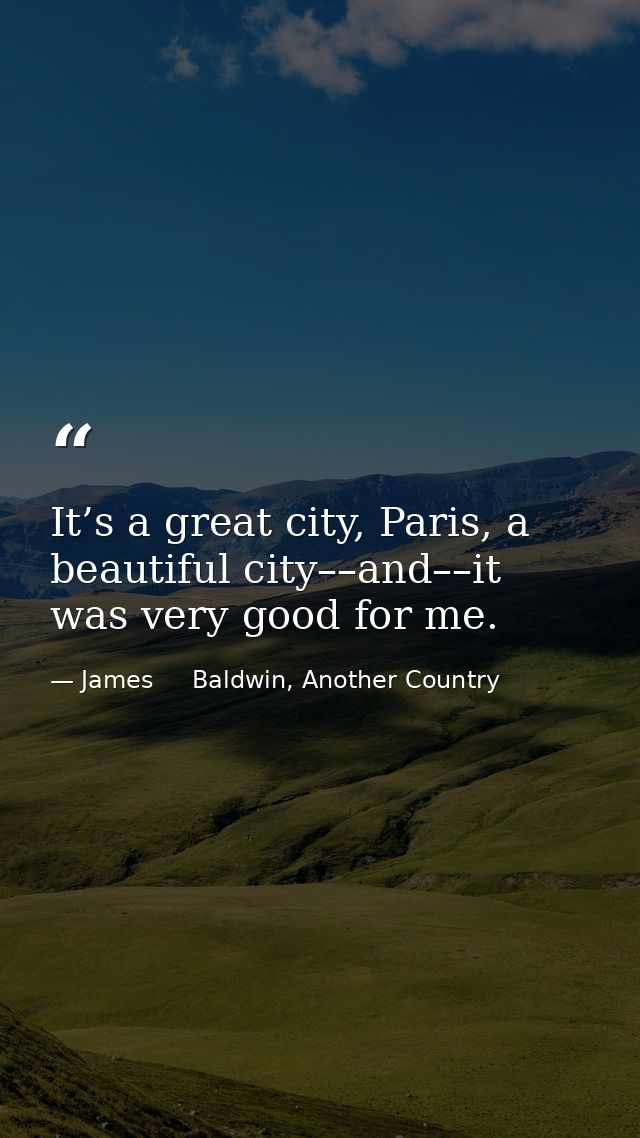 It’s a great city, Paris, a beautiful city––and––it was very good for me. — James     Baldwin, Another Country