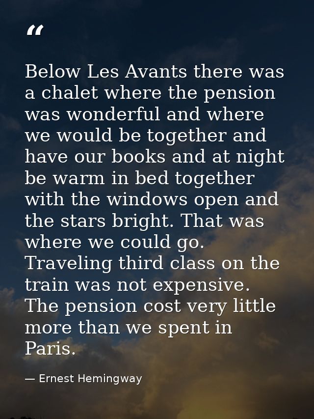 Below Les Avants there was a chalet where the pension was wonderful and where we would be together and have our books an — Ernest Hemingway