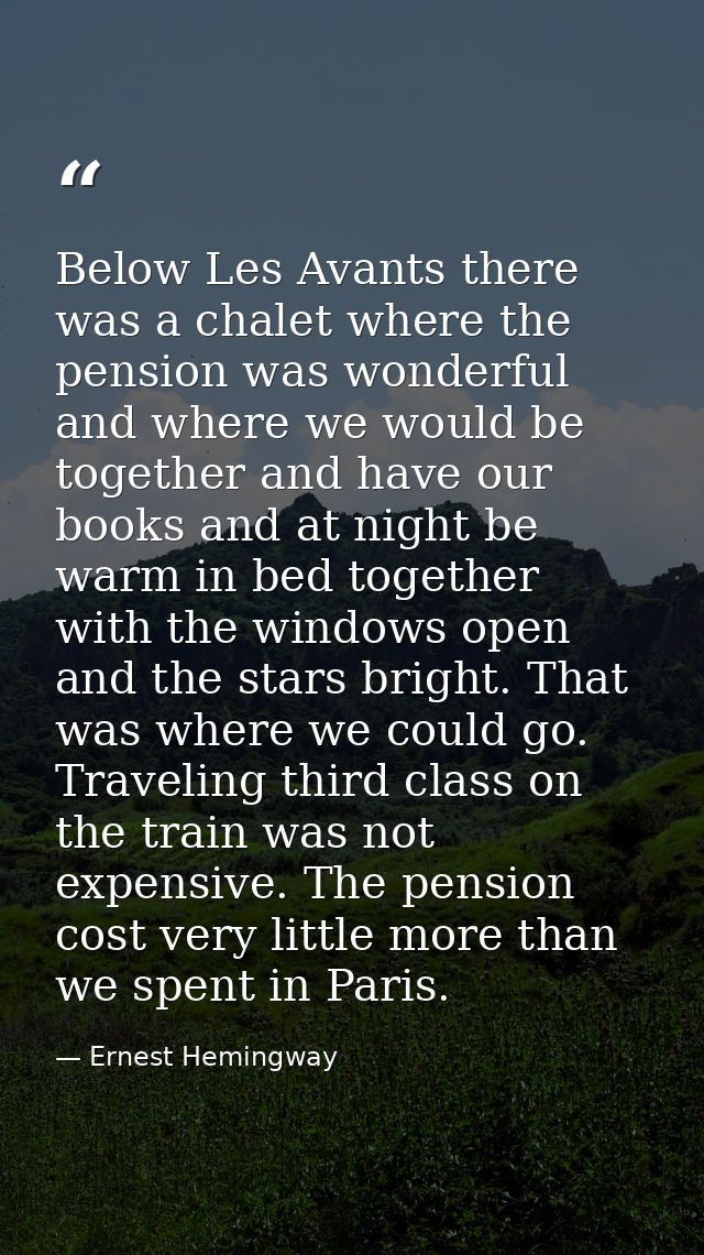 Below Les Avants there was a chalet where the pension was wonderful and where we would be together and have our books an — Ernest Hemingway