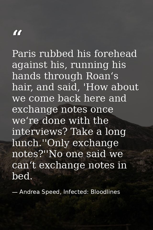 Paris rubbed his forehead against his, running his hands through Roan‘s hair, and said, 'How about we come back here and — Andrea Speed, Infected: Bloodlines