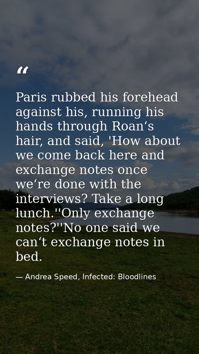 Paris rubbed his forehead against his, running his hands through Roan‘s hair, and said, 'How about we come back here and — Andrea Speed, Infected: Bloodlines