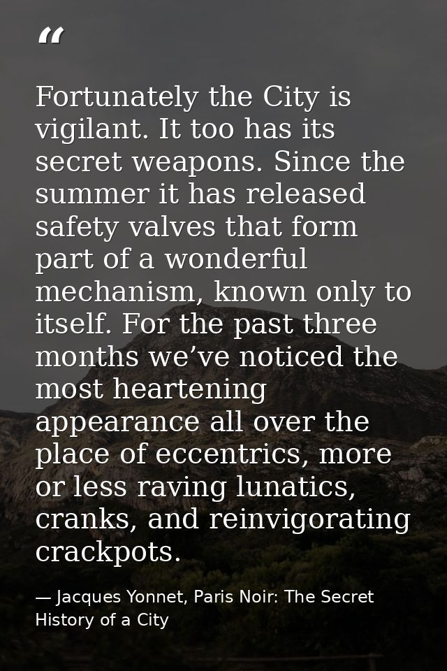 Fortunately the City is vigilant. It too has its secret weapons. Since the summer it has released safety valves that for — Jacques Yonnet, Paris Noir: The Secret History of a City
