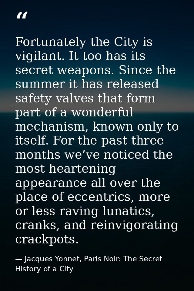 Fortunately the City is vigilant. It too has its secret weapons. Since the summer it has released safety valves that for — Jacques Yonnet, Paris Noir: The Secret History of a City