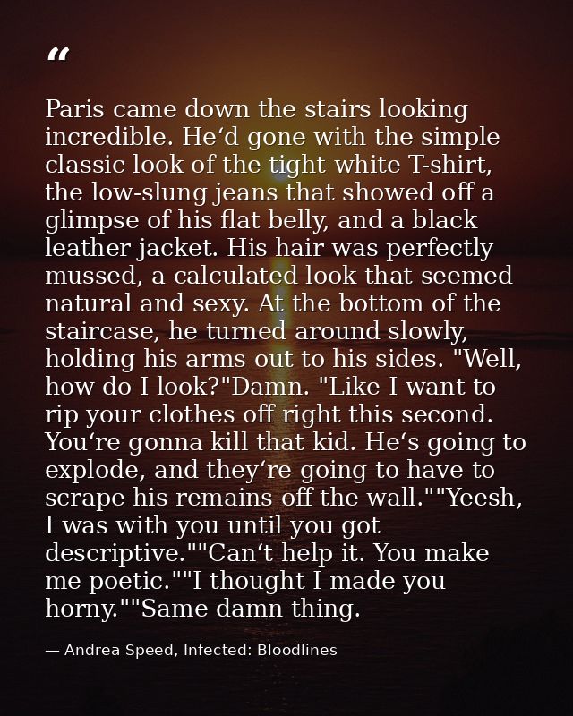 Paris came down the stairs looking incredible. He‘d gone with the simple classic look of the tight white T-shirt, the lo — Andrea Speed, Infected: Bloodlines