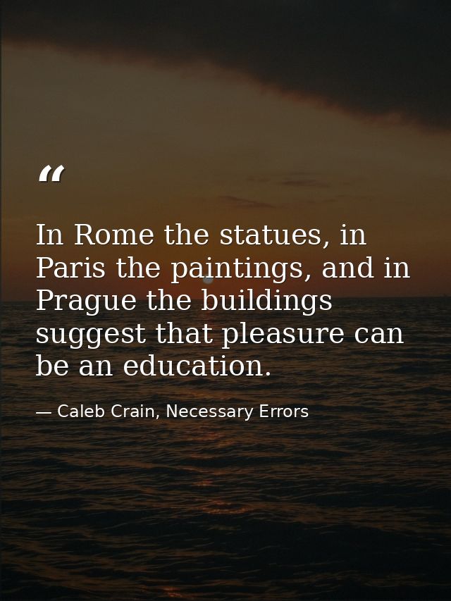 In Rome the statues, in Paris the paintings, and in Prague the buildings suggest that pleasure can be an education. — Caleb Crain, Necessary Errors