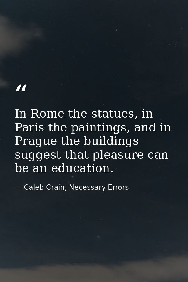 In Rome the statues, in Paris the paintings, and in Prague the buildings suggest that pleasure can be an education. — Caleb Crain, Necessary Errors