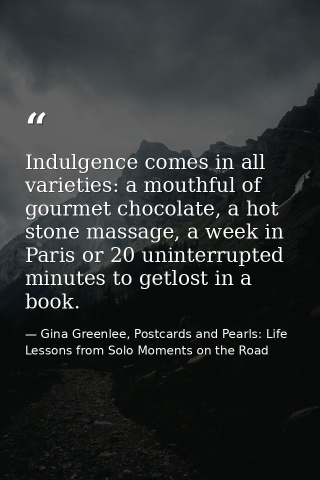 Indulgence comes in all varieties: a mouthful of gourmet chocolate, a hot stone massage, a week in Paris or 20 uninterru — Gina Greenlee, Postcards and Pearls: Life Lessons from Solo Moments on the Road
