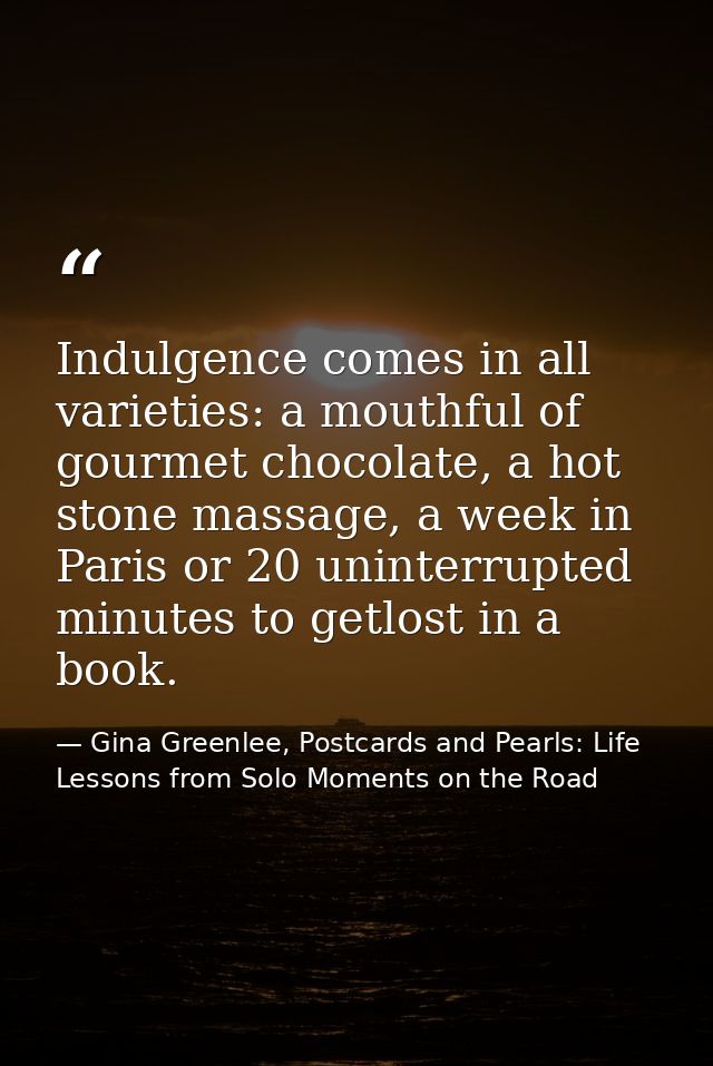 Indulgence comes in all varieties: a mouthful of gourmet chocolate, a hot stone massage, a week in Paris or 20 uninterru — Gina Greenlee, Postcards and Pearls: Life Lessons from Solo Moments on the Road