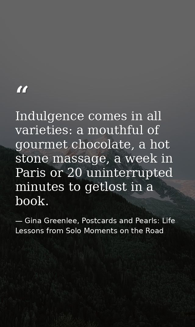 Indulgence comes in all varieties: a mouthful of gourmet chocolate, a hot stone massage, a week in Paris or 20 uninterru — Gina Greenlee, Postcards and Pearls: Life Lessons from Solo Moments on the Road