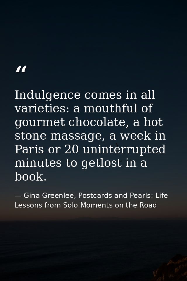 Indulgence comes in all varieties: a mouthful of gourmet chocolate, a hot stone massage, a week in Paris or 20 uninterru — Gina Greenlee, Postcards and Pearls: Life Lessons from Solo Moments on the Road