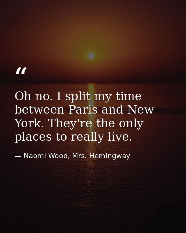 Oh no. I split my time between Paris and New York. They're the only places to really live. — Naomi Wood, Mrs. Hemingway